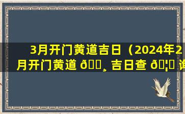 3月开门黄道吉日（2024年2月开门黄道 🕸 吉日查 🦅 询）